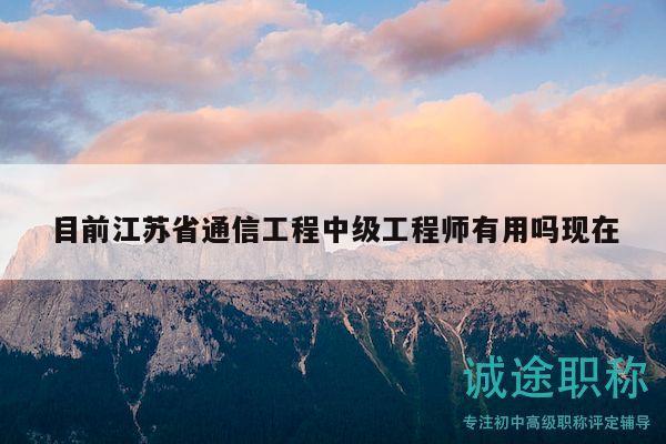 目前江苏省通信工程中级工程师有用吗现在
