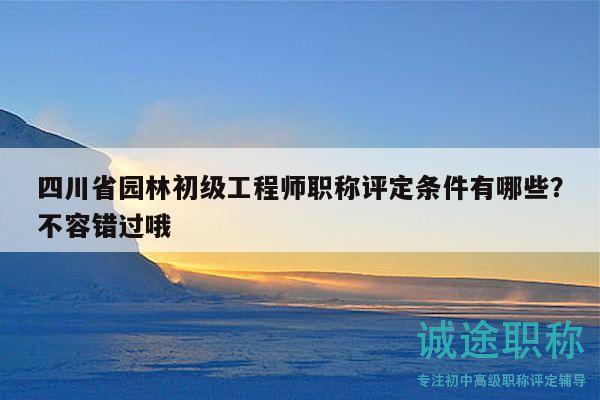 四川省园林初级工程师职称评定条件有哪些？不容错过哦