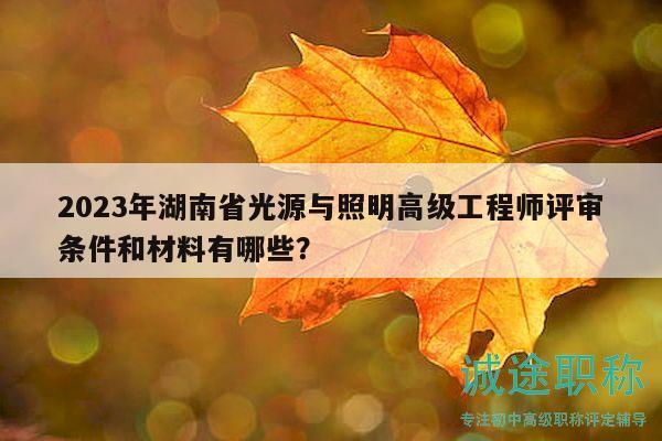 2023年湖南省光源与照明高级工程师评审条件和材料有哪些？