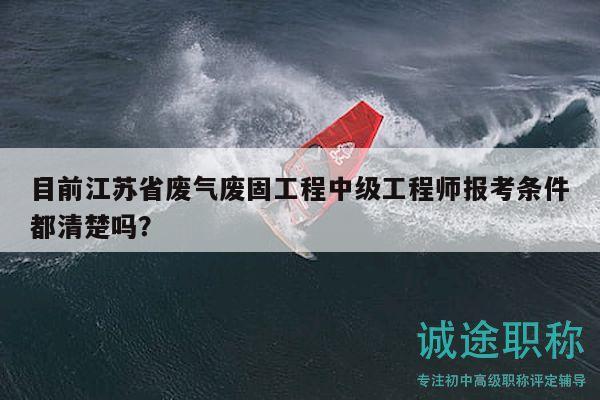 目前江苏省废气废固工程中级工程师报考条件都清楚吗？