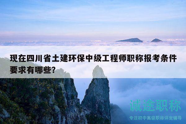 现在四川省土建环保中级工程师职称报考条件要求有哪些？
