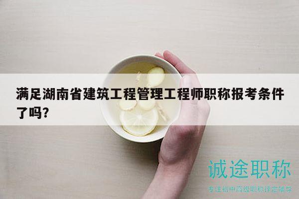 满足湖南省建筑工程管理工程师职称报考条件了吗？
