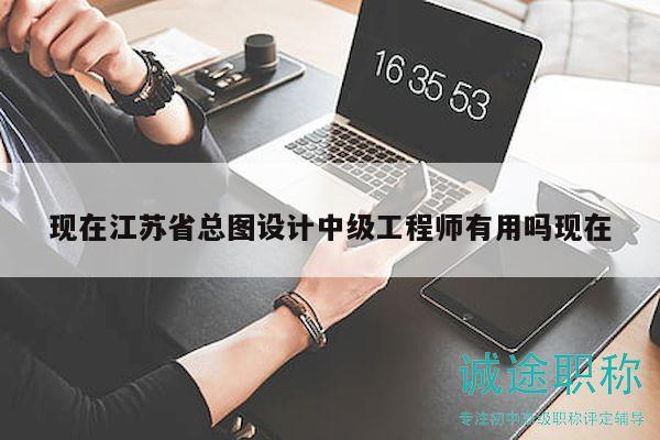 现在江苏省总图设计中级工程师有用吗现在