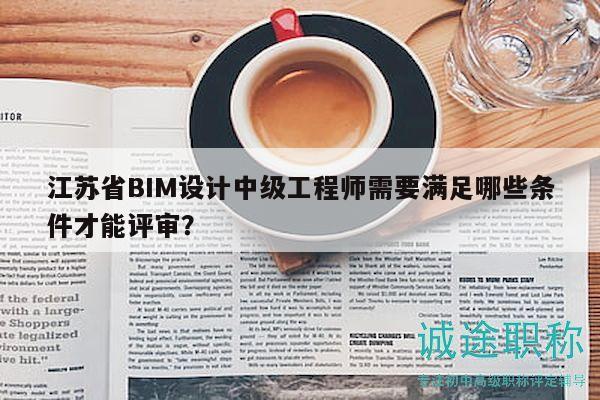 江苏省BIM设计中级工程师需要满足哪些条件才能评审？