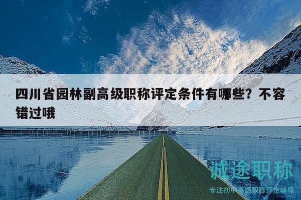 四川省园林副高级职称评定条件有哪些？不容错过哦