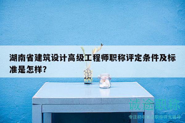 湖南省建筑设计高级工程师职称评定条件及标准是怎样？