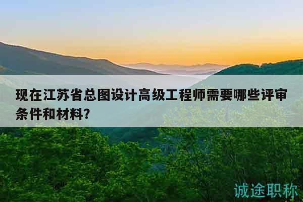 现在江苏省总图设计高级工程师需要哪些评审条件和材料？