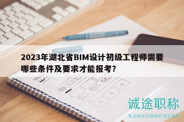 2023年湖北省BIM设计初级工程师需要哪些条件及要求才能报考？