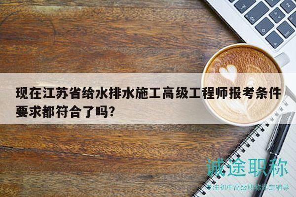 现在江苏省给水排水施工高级工程师报考条件要求都符合了吗？