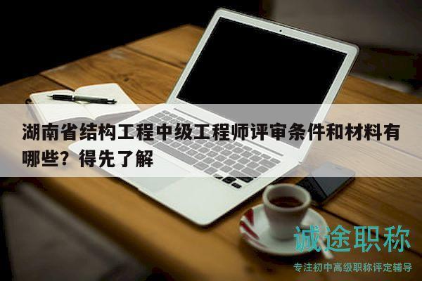 湖南省结构工程中级工程师评审条件和材料有哪些？得先了解
