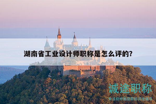 湖南省工业设计师职称是怎么评的？