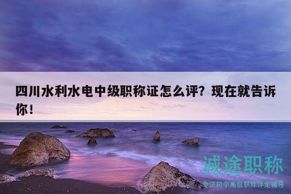 四川水利水电中级职称证怎么评？现在就告诉你！