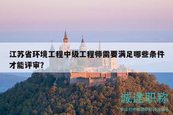 江苏省环境工程中级工程师需要满足哪些条件才能评审？