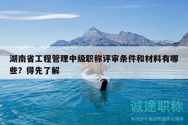 湖南省工程管理中级职称评审条件和材料有哪些？得先了解