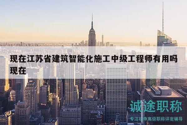 现在江苏省建筑智能化施工中级工程师有用吗现在