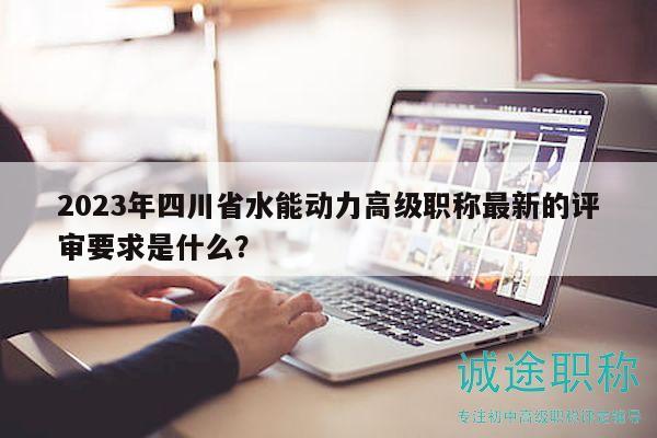2023年四川省水能动力高级职称最新的评审要求是什么？