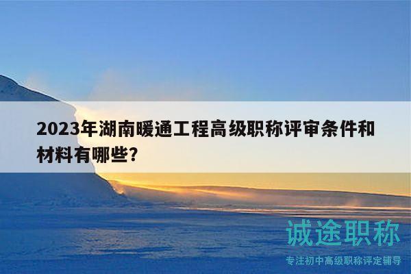 2023年湖南暖通工程高级职称评审条件和材料有哪些？