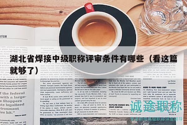 湖北省焊接中级职称评审条件有哪些（看这篇就够了）