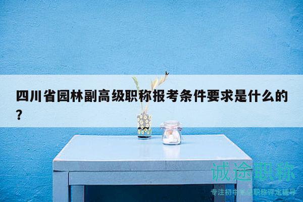 四川省园林副高级职称报考条件要求是什么的？