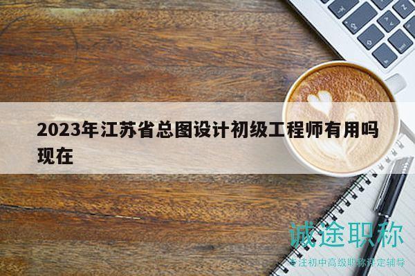 2023年江苏省总图设计初级工程师有用吗现在
