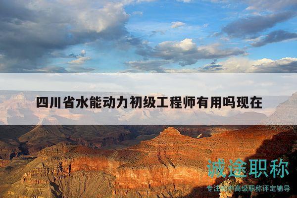 四川省水能动力初级工程师有用吗现在