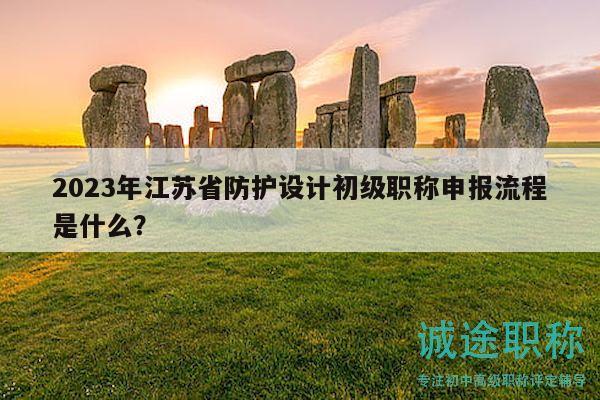 2023年江苏省防护设计初级职称申报流程是什么？