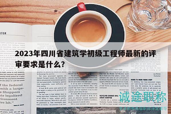 2023年四川省建筑学初级工程师最新的评审要求是什么？