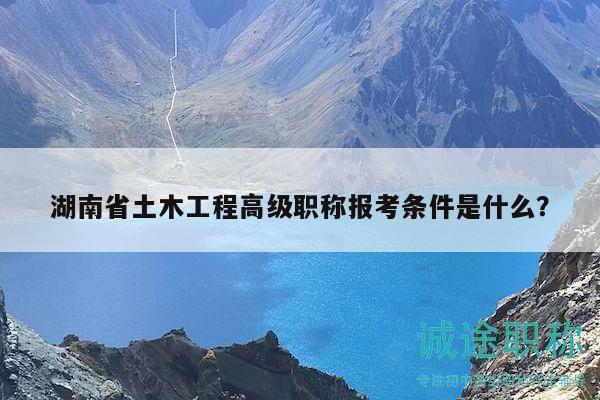 湖南省土木工程高级职称报考条件是什么？