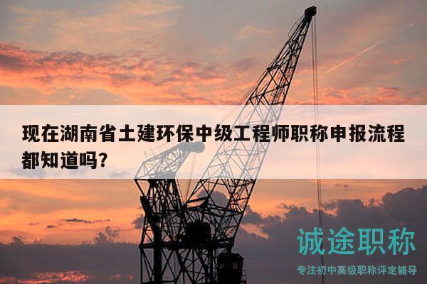 现在湖南省土建环保中级工程师职称申报流程都知道吗？