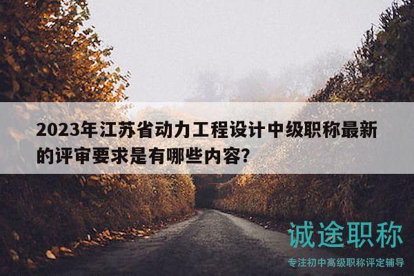 2023年江苏省动力工程设计中级职称最新的评审要求是有哪些内容？