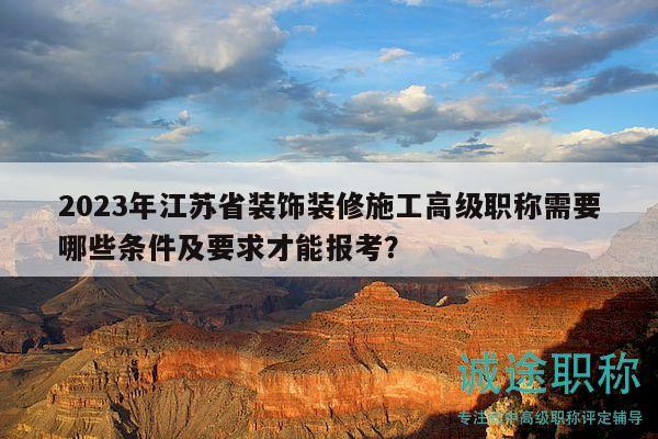 2023年江苏省装饰装修施工高级职称需要哪些条件及要求才能报考？