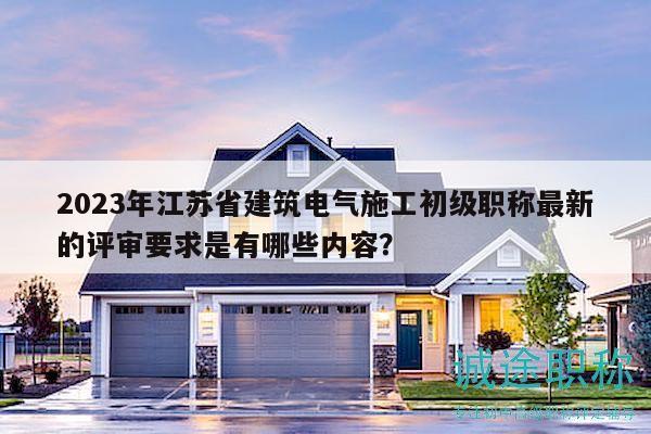 2023年江苏省建筑电气施工初级职称最新的评审要求是有哪些内容？