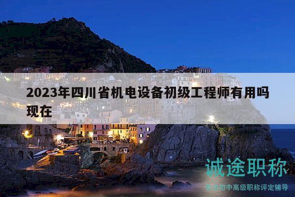 2023年四川省机电设备初级工程师有用吗现在
