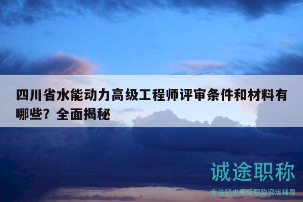 四川省水能动力高级工程师评审条件和材料有哪些？全面揭秘