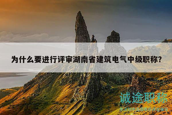 为什么要进行评审湖南省建筑电气中级职称？