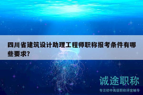 四川省建筑设计助理工程师职称报考条件有哪些要求？