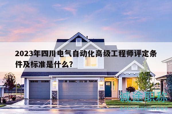 2023年四川电气自动化高级工程师评定条件及标准是什么？