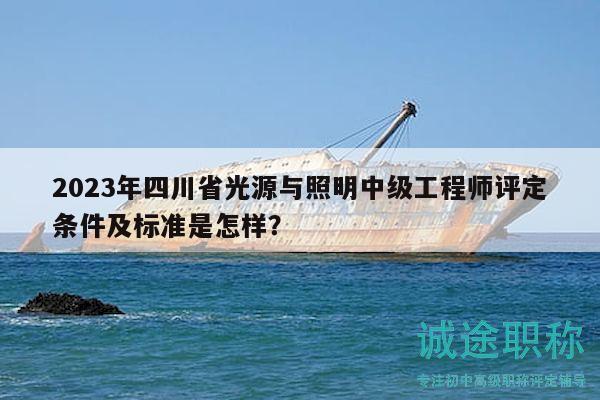 2023年四川省光源与照明中级工程师评定条件及标准是怎样？