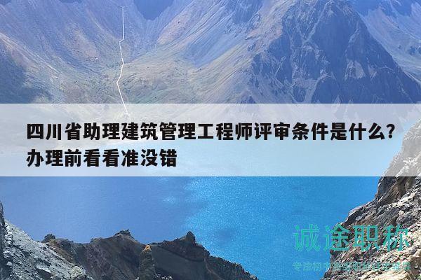 四川省助理建筑管理工程师评审条件是什么？办理前看看准没错