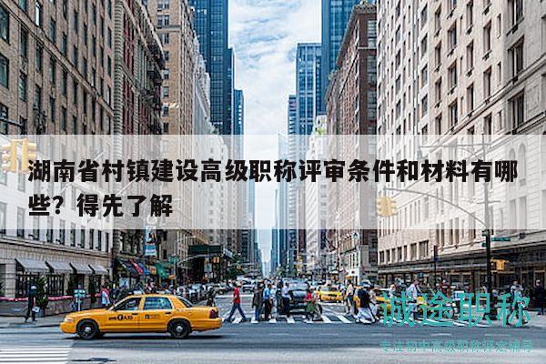 湖南省村镇建设高级职称评审条件和材料有哪些？得先了解
