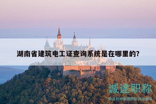 湖南省建筑电工证查询系统是在哪里的？
