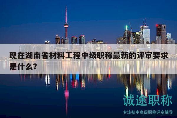 现在湖南省材料工程中级职称最新的评审要求是什么？