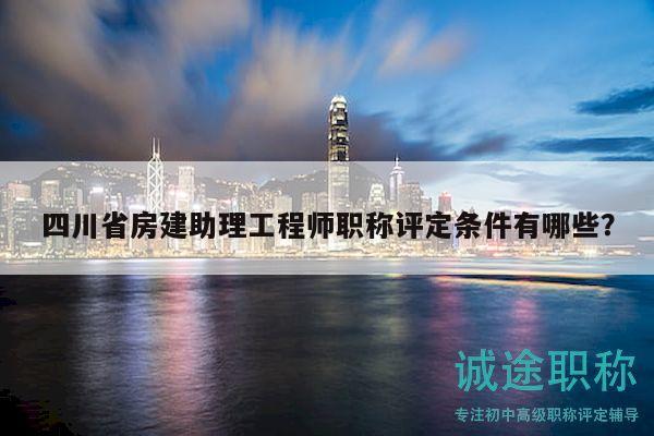 四川省房建助理工程师职称评定条件有哪些？