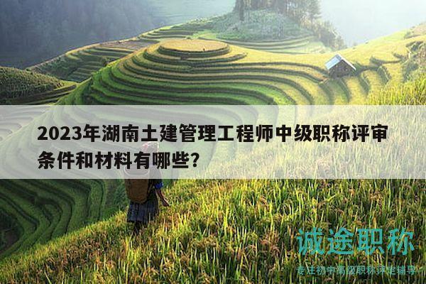 2023年湖南土建管理工程师中级职称评审条件和材料有哪些？