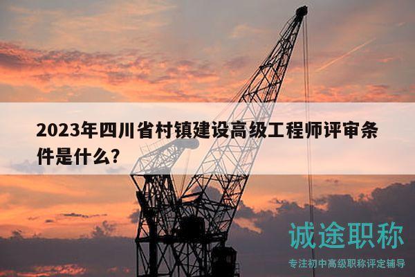 2023年四川省村镇建设高级工程师评审条件是什么？