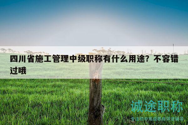 四川省施工管理中级职称有什么用途？不容错过哦