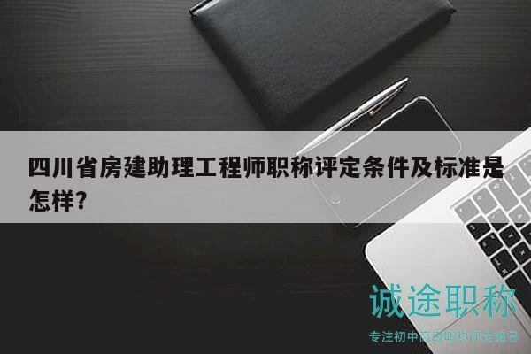 四川省房建助理工程师职称评定条件及标准是怎样？