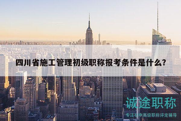 四川省施工管理初级职称报考条件是什么？