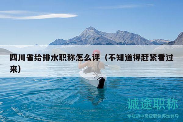 四川省给排水职称怎么评（不知道得赶紧看过来）