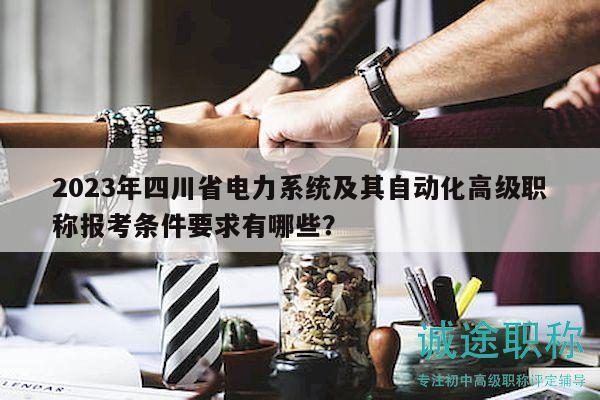 2023年四川省电力系统及其自动化高级职称报考条件要求有哪些？